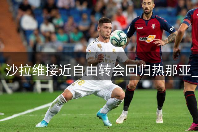 沙拉维接近自由转会回归热那亚 正进行最后谈判