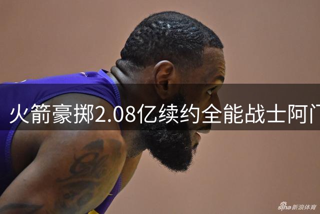 火箭豪掷2.08亿续约全能战士阿门