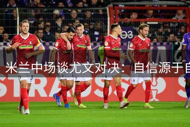 米兰中场谈尤文对决：自信源于自我提升