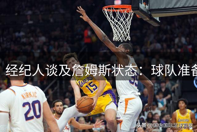经纪人谈及詹姆斯状态：球队准备充分他才能享受比赛