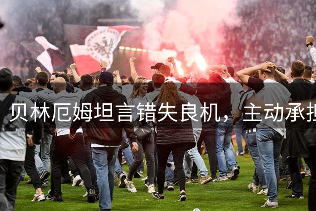 贝林厄姆坦言错失良机，主动承担责任